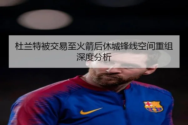 杜兰特被交易至火箭后休城锋线空间重组深度分析