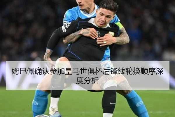 姆巴佩确认参加皇马世俱杯后锋线轮换顺序深度分析